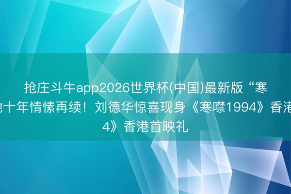 抢庄斗牛app2026世界杯(中国)最新版 “寒噤”天地十年情愫再续！刘德华惊喜现身《寒噤1994》香港首映礼