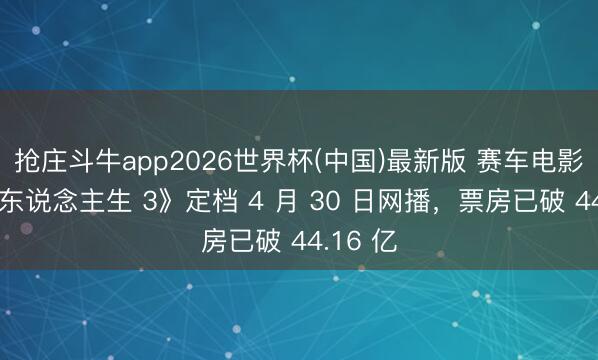 抢庄斗牛app2026世界杯(中国)最新版 赛车电影《飞奔东说念主生 3》定档 4 月 30 日网播,票房已破 44.16 亿