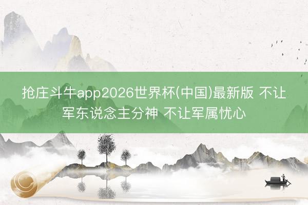 抢庄斗牛app2026世界杯(中国)最新版 不让军东说念主分神 不让军属忧心