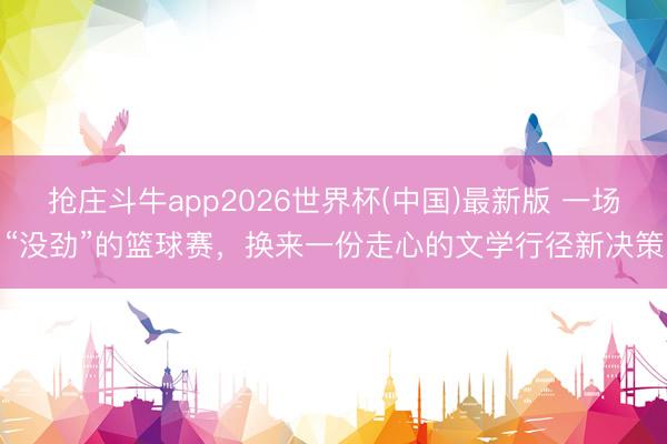 抢庄斗牛app2026世界杯(中国)最新版 一场“没劲”的篮球赛，换来一份走心的文学行径新决策