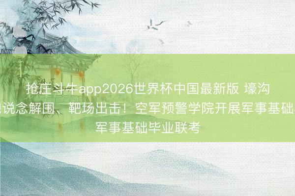 抢庄斗牛app2026世界杯中国最新版 壕沟闯关、跑说念解围、靶场出击！空军预警学院开展军事基础毕业联考