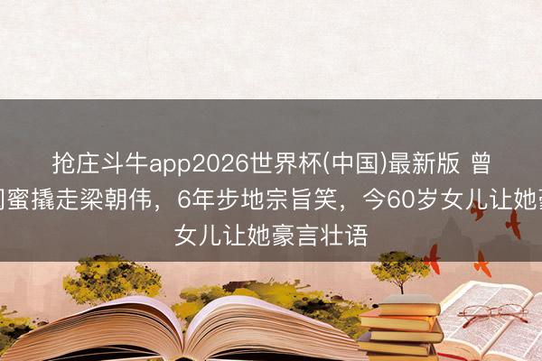 抢庄斗牛app2026世界杯(中国)最新版 曾华倩被闺蜜撬走梁朝伟，6年步地宗旨笑，今60岁女儿让她豪言壮语