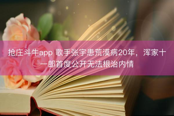抢庄斗牛app 歌手张宇患荒漠病20年，浑家十一郎首度公开无法根治内情