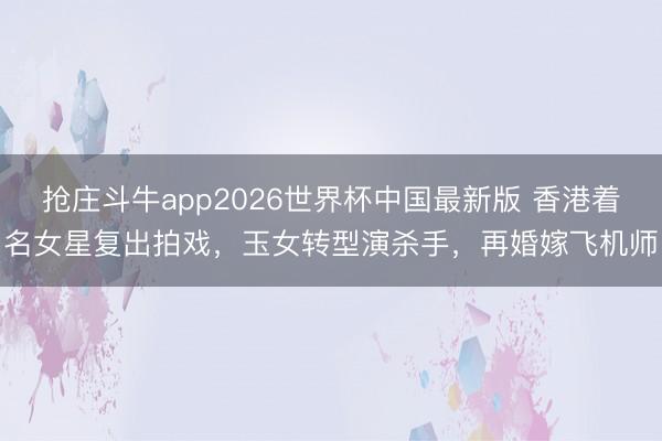 抢庄斗牛app2026世界杯中国最新版 香港着名女星复出拍戏，玉女转型演杀手，再婚嫁飞机师