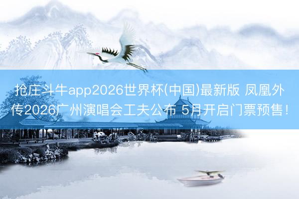 抢庄斗牛app2026世界杯(中国)最新版 凤凰外传2026广州演唱会工夫公布 5月开启门票预售！