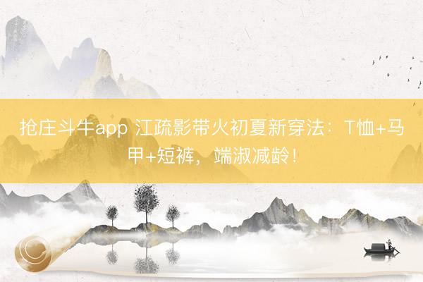 抢庄斗牛app 江疏影带火初夏新穿法：T恤+马甲+短裤，端淑减龄！