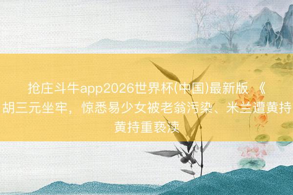 抢庄斗牛app2026世界杯(中国)最新版 《主角》胡三元坐牢，惊悉易少女被老翁污染、米兰遭黄持重亵渎