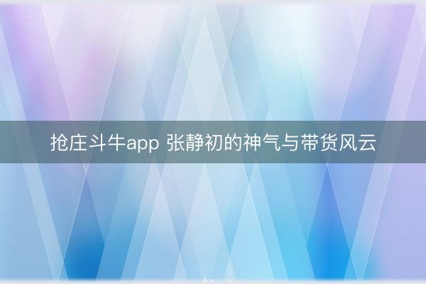 抢庄斗牛app 张静初的神气与带货风云
