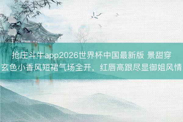 抢庄斗牛app2026世界杯中国最新版 景甜穿玄色小香风短裙气场全开，红唇高跟尽显御姐风情