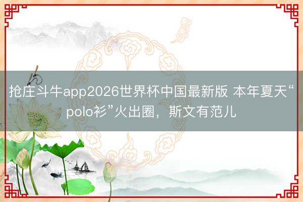 抢庄斗牛app2026世界杯中国最新版 本年夏天“polo衫”火出圈,斯文有范儿