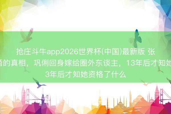 抢庄斗牛app2026世界杯(中国)最新版 张艺谋8年不婚的真相，巩俐回身嫁给圈外东谈主，13年后才知她资格了什么