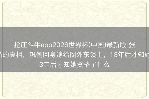 抢庄斗牛app2026世界杯(中国)最新版 张艺谋8年不婚的真相，巩俐回身嫁给圈外东谈主，13年后才知她资格了什么