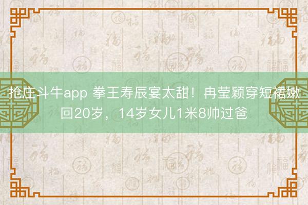 抢庄斗牛app 拳王寿辰宴太甜！冉莹颖穿短裙嫩回20岁，14岁女儿1米8帅过爸