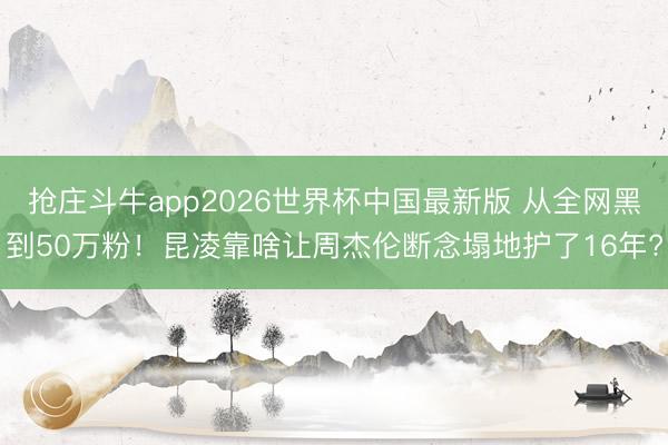 抢庄斗牛app2026世界杯中国最新版 从全网黑到50万粉！昆凌靠啥让周杰伦断念塌地护了16年?