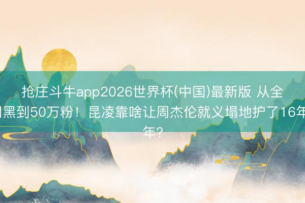 抢庄斗牛app2026世界杯(中国)最新版 从全网黑到50万粉！昆凌靠啥让周杰伦就义塌地护了16年?