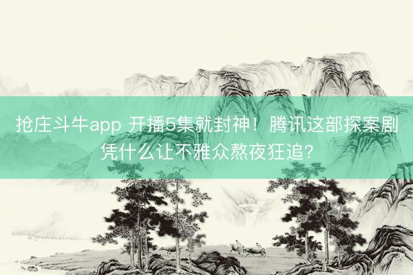 抢庄斗牛app 开播5集就封神！腾讯这部探案剧凭什么让不雅众熬夜狂追？