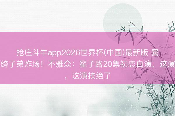 抢庄斗牛app2026世界杯(中国)最新版 窦骁演纨绔子弟炸场！不雅众：翟子路20集初恋白演，这演技绝了