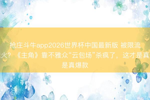 抢庄斗牛app2026世界杯中国最新版 被限流还能火？《主角》靠不雅众“云包场”杀疯了，这才是真爆款
