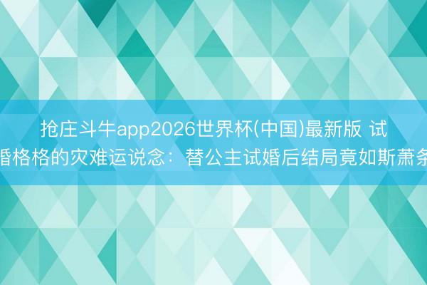 抢庄斗牛app2026世界杯(中国)最新版 试婚格格的灾难运说念：替公主试婚后结局竟如斯萧条