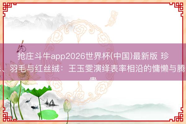 抢庄斗牛app2026世界杯(中国)最新版 珍珠、羽毛与红丝绒：王玉雯演绎表率相沿的慵懒与腾贵