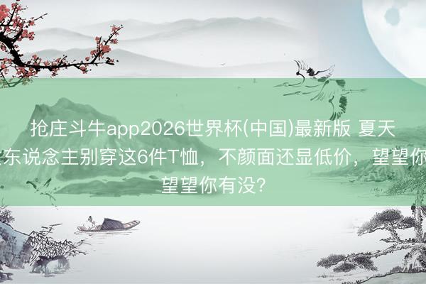 抢庄斗牛app2026世界杯(中国)最新版 夏天50+女东说念主别穿这6件T恤，不颜面还显低价，望望你有没？