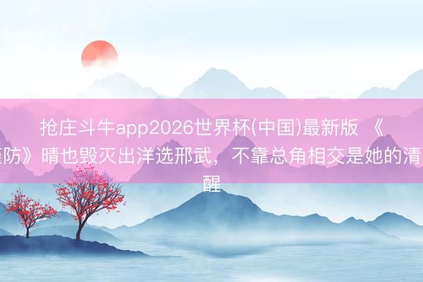 抢庄斗牛app2026世界杯(中国)最新版 《谨防》晴也毁灭出洋选邢武，不靠总角相交是她的清醒