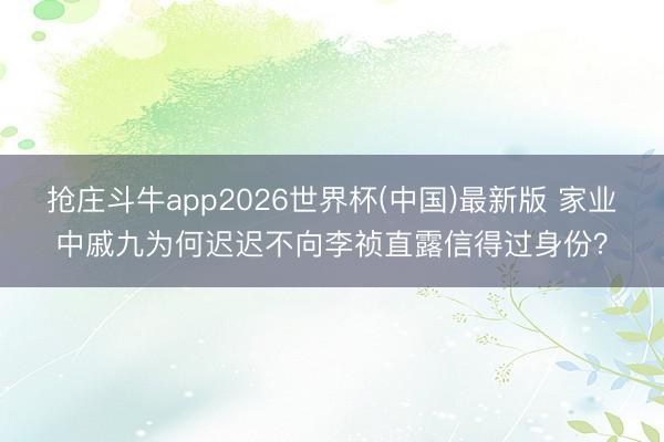 抢庄斗牛app2026世界杯(中国)最新版 家业中戚九为何迟迟不向李祯直露信得过身份？