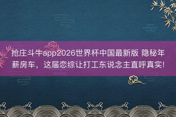 抢庄斗牛app2026世界杯中国最新版 隐秘年薪房车，这届恋综让打工东说念主直呼真实!