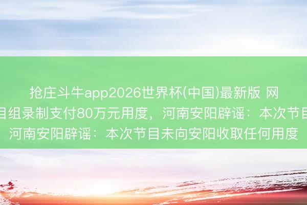 抢庄斗牛app2026世界杯(中国)最新版 网传安阳为《驰驱吧》节目组录制支付80万元用度，河南安阳辟谣：本次节目未向安阳收取任何用度