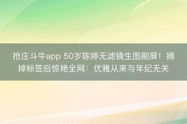 抢庄斗牛app 50岁陈婷无滤镜生图刷屏！摘掉标签后惊艳全网：优雅从来与年纪无关