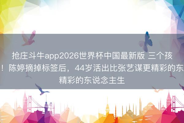 抢庄斗牛app2026世界杯中国最新版 三个孩子全成才！陈婷摘掉标签后，44岁活出比张艺谋更精彩的东说念主生