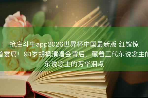 抢庄斗牛app2026世界杯中国最新版 红馆惊现十桌白首宴席！94岁胡枫演唱会背后，藏着三代东说念主的芳华泪点