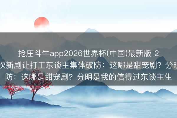 抢庄斗牛app2026世界杯(中国)最新版 240万东谈主预约！檀健次新剧让打工东谈主集体破防：这哪是甜宠剧？分明是我的信得过东谈主生