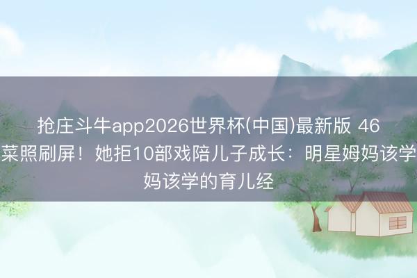 抢庄斗牛app2026世界杯(中国)最新版 46岁素颜买菜照刷屏！她拒10部戏陪儿子成长：明星姆妈该学的育儿经