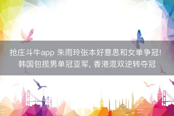 抢庄斗牛app 朱雨玲张本好意思和女单争冠! 韩国包揽男单冠亚军， 香港混双逆转夺冠