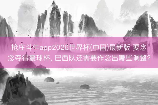 抢庄斗牛app2026世界杯(中国)最新版 要念念夺得寰球杯， 巴西队还需要作念出哪些调整?