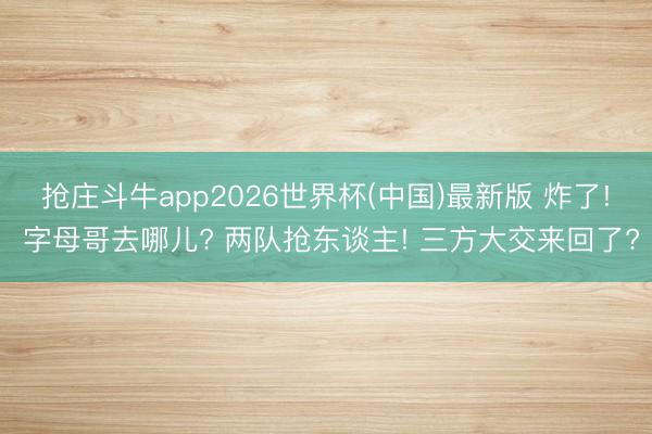 抢庄斗牛app2026世界杯(中国)最新版 炸了! 字母哥去哪儿? 两队抢东谈主! 三方大交来回了?
