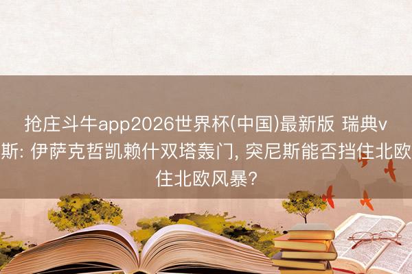 抢庄斗牛app2026世界杯(中国)最新版 瑞典vs突尼斯: 伊萨克哲凯赖什双塔轰门， 突尼斯能否挡住北欧风暴?