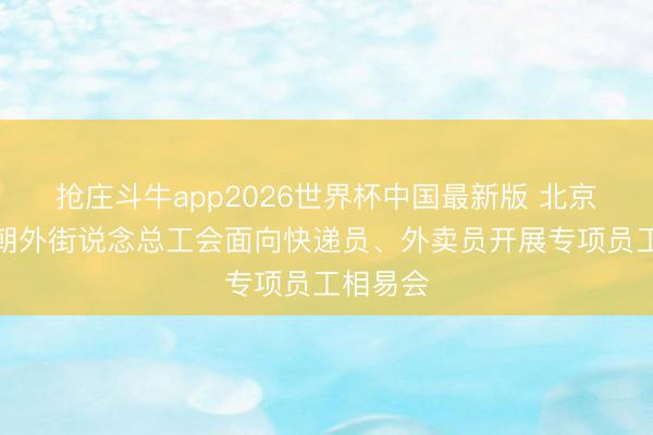 抢庄斗牛app2026世界杯中国最新版 北京向阳区朝外街说念总工会面向快递员、外卖员开展专项员工相易会