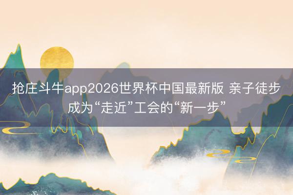 抢庄斗牛app2026世界杯中国最新版 亲子徒步成为“走近”工会的“新一步”