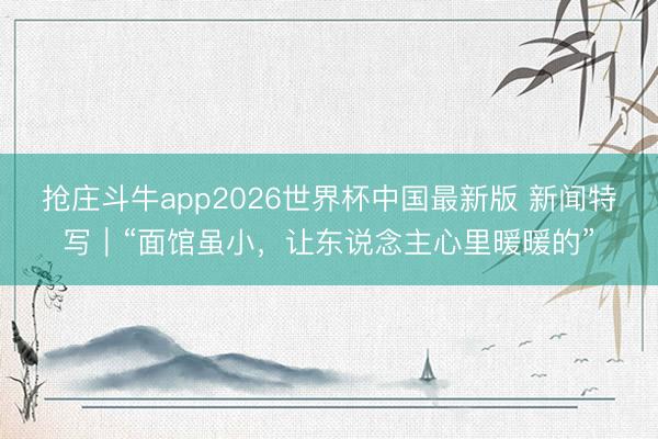抢庄斗牛app2026世界杯中国最新版 新闻特写｜“面馆虽小，让东说念主心里暖暖的”