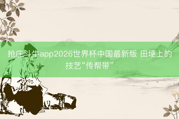 抢庄斗牛app2026世界杯中国最新版 田埂上的技艺“传帮带”
