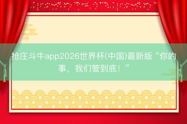 抢庄斗牛app2026世界杯(中国)最新版 “你的事，我们管到底！”