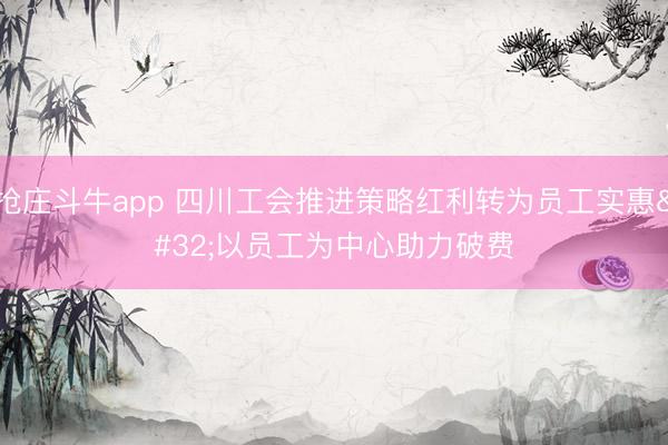 抢庄斗牛app 四川工会推进策略红利转为员工实惠 以员工为中心助力破费