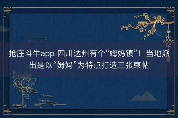 抢庄斗牛app 四川达州有个“姆妈镇”!当地派出是以“姆妈”为特点打造三张柬帖