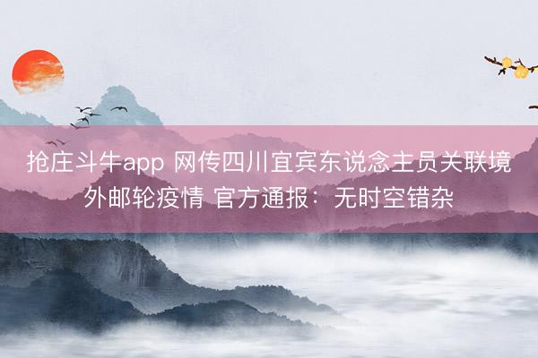 抢庄斗牛app 网传四川宜宾东说念主员关联境外邮轮疫情 官方通报:无时空错杂