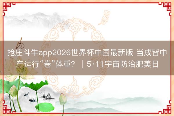抢庄斗牛app2026世界杯中国最新版 当成皆中产运行“卷”体重?|5·11宇宙防治肥美日
