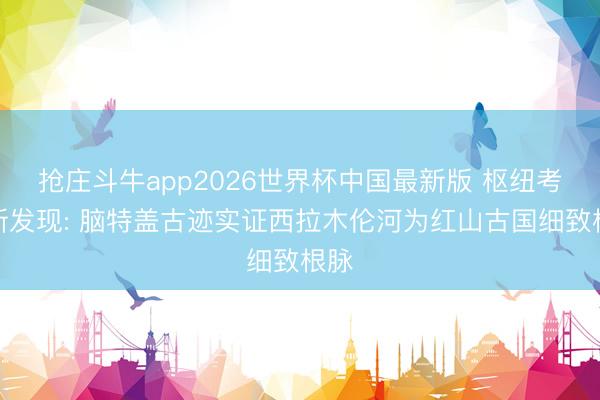 抢庄斗牛app2026世界杯中国最新版 枢纽考古新发现: 脑特盖古迹实证西拉木伦河为红山古国细致根脉