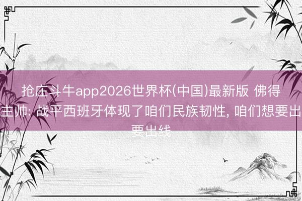 抢庄斗牛app2026世界杯(中国)最新版 佛得角主帅: 战平西班牙体现了咱们民族韧性， 咱们想要出线