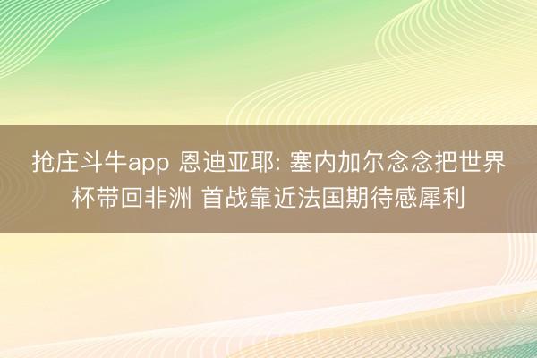 抢庄斗牛app 恩迪亚耶: 塞内加尔念念把世界杯带回非洲 首战靠近法国期待感犀利